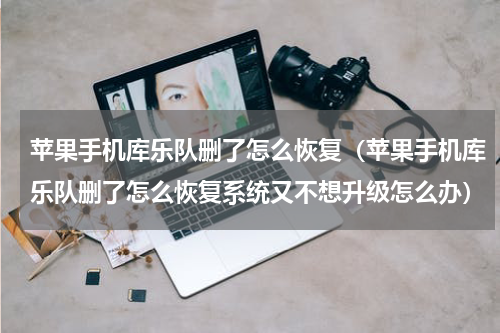 苹果手机库乐队删了怎么恢复（苹果手机库乐队删了怎么恢复系统又不想升级怎么办）
