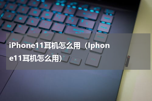 iPhone11耳机怎么用（Iphone11耳机怎么用）