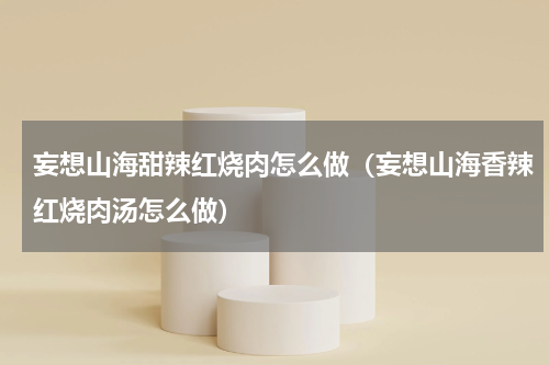 妄想山海甜辣红烧肉怎么做（妄想山海香辣红烧肉汤怎么做）