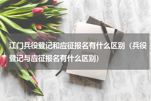 江门兵役登记和应征报名有什么区别（兵役登记与应征报名有什么区别）