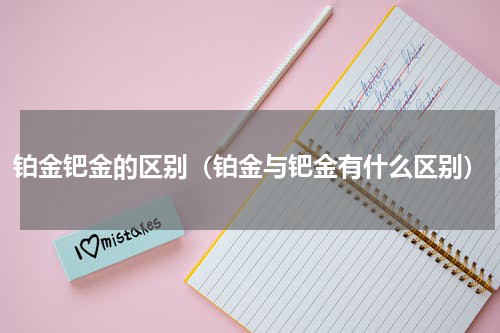 铂金钯金的区别（铂金与钯金有什么区别）