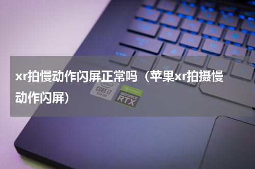 xr拍慢动作闪屏正常吗（苹果xr拍摄慢动作闪屏）