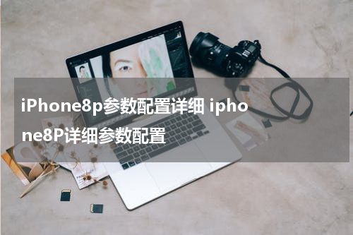iPhone8p参数配置详细 iphone8P详细参数配置