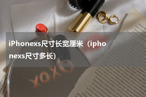 iPhonexs尺寸长宽厘米（iphonexs尺寸多长）