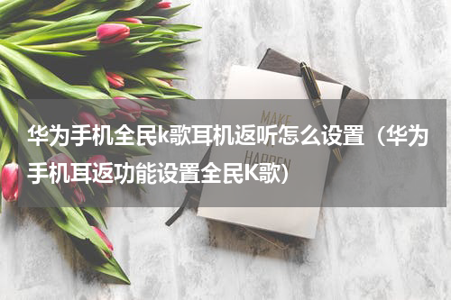 华为手机全民k歌耳机返听怎么设置（华为手机耳返功能设置全民K歌）