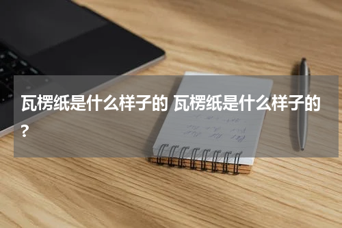瓦楞纸是什么样子的 瓦楞纸是什么样子的?