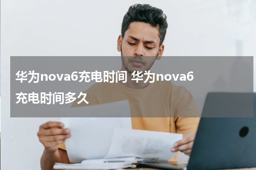 华为nova6充电时间 华为nova6充电时间多久