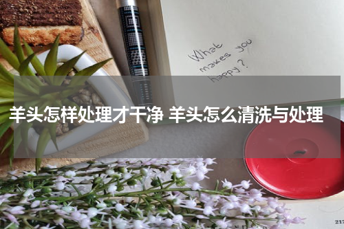羊头怎样处理才干净 羊头怎么清洗与处理