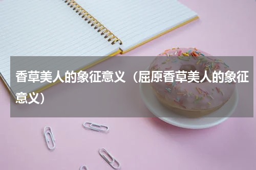 香草美人的象征意义（屈原香草美人的象征意义）