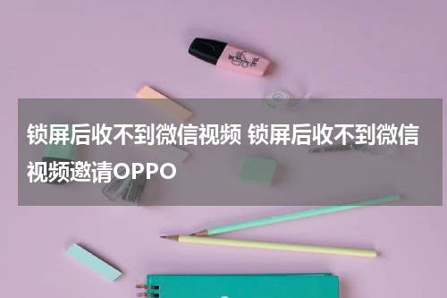 锁屏后收不到微信视频 锁屏后收不到微信视频邀请OPPO