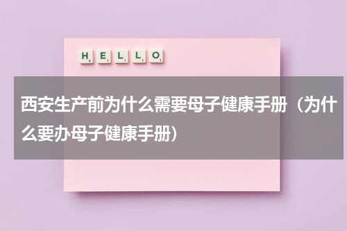 西安生产前为什么需要母子健康手册（为什么要办母子健康手册）