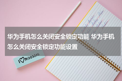 华为手机怎么关闭安全锁定功能 华为手机怎么关闭安全锁定功能设置