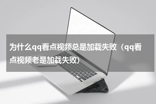 为什么qq看点视频总是加载失败（qq看点视频老是加载失败）