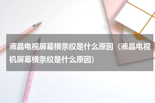 液晶电视屏幕横条纹是什么原因（液晶电视机屏幕横条纹是什么原因）