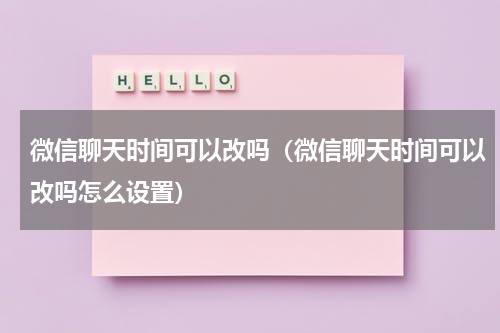 微信聊天时间可以改吗（微信聊天时间可以改吗怎么设置）
