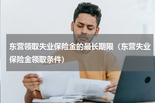 东营领取失业保险金的最长期限（东营失业保险金领取条件）