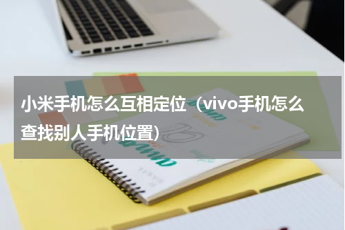 小米手机怎么互相定位（vivo手机怎么查找别人手机位置）