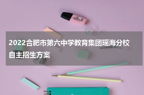2022合肥市第六中学教育集团瑶海分校自主招生方案