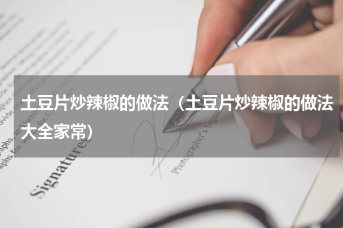 土豆片炒辣椒的做法（土豆片炒辣椒的做法大全家常）