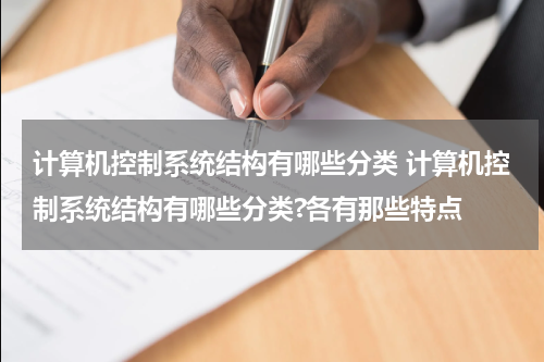 计算机控制系统结构有哪些分类 计算机控制系统结构有哪些分类?各有那些特点