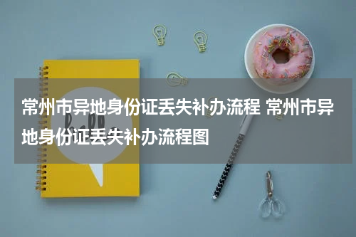 常州市异地身份证丢失补办流程 常州市异地身份证丢失补办流程图