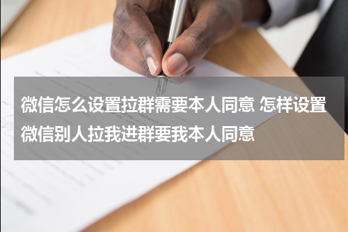 微信怎么设置拉群需要本人同意 怎样设置微信别人拉我进群要我本人同意