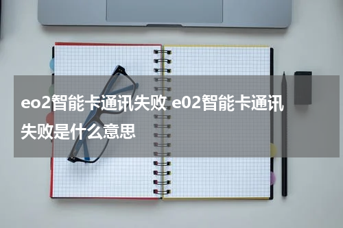 eo2智能卡通讯失败 e02智能卡通讯失败是什么意思
