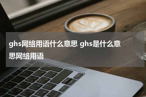 ghs网络用语什么意思 ghs是什么意思网络用语