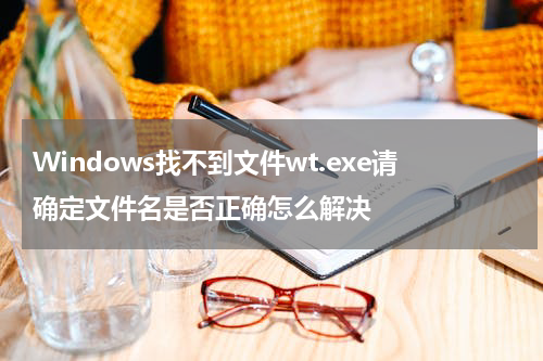 Windows找不到文件wt.exe请确定文件名是否正确怎么解决
