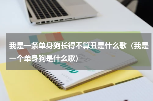 我是一条单身狗长得不算丑是什么歌（我是一个单身狗是什么歌）