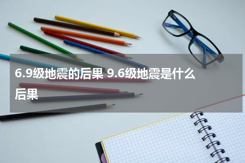 6.9级地震的后果 9.6级地震是什么后果