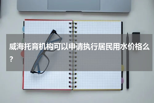 威海托育机构可以申请执行居民用水价格么？