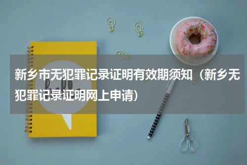 新乡市无犯罪记录证明有效期须知（新乡无犯罪记录证明网上申请）