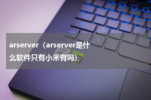 arserver（arserver是什么软件只有小米有吗）