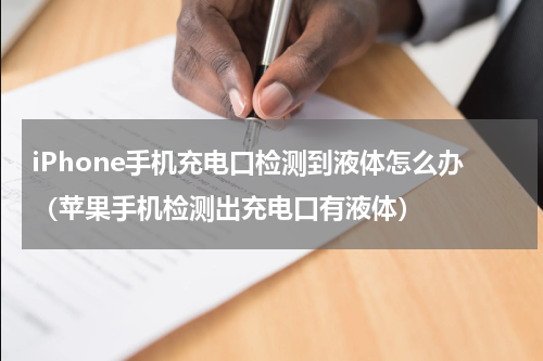iPhone手机充电口检测到液体怎么办（苹果手机检测出充电口有液体）