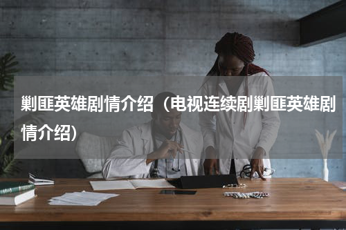 剿匪英雄剧情介绍（电视连续剧剿匪英雄剧情介绍）