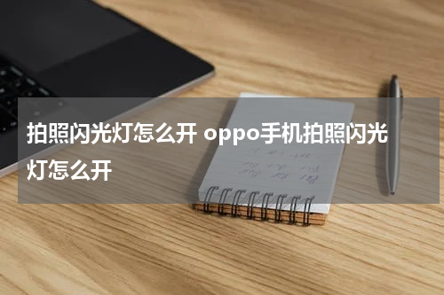 拍照闪光灯怎么开 oppo手机拍照闪光灯怎么开