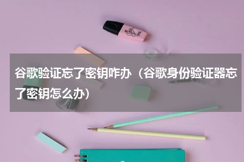 谷歌验证忘了密钥咋办（谷歌身份验证器忘了密钥怎么办）