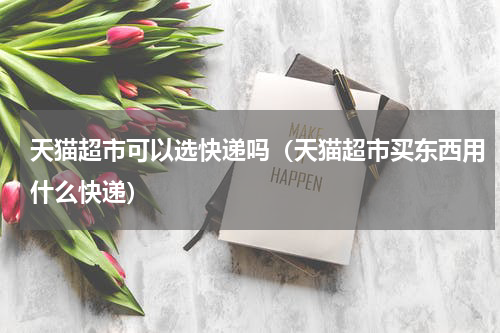 天猫超市可以选快递吗（天猫超市买东西用什么快递）