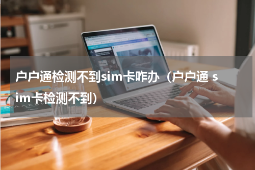 户户通检测不到sim卡咋办（户户通 sim卡检测不到）