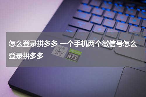 怎么登录拼多多 一个手机两个微信号怎么登录拼多多