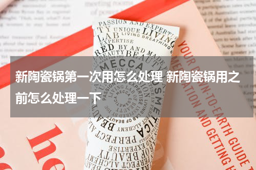 新陶瓷锅第一次用怎么处理 新陶瓷锅用之前怎么处理一下