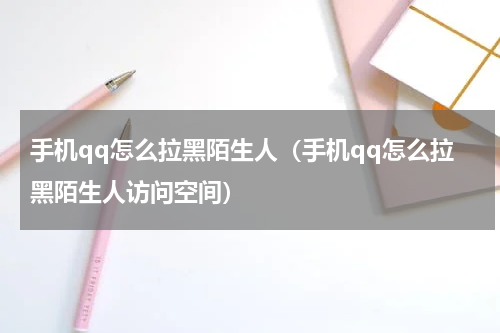 手机qq怎么拉黑陌生人（手机qq怎么拉黑陌生人访问空间）