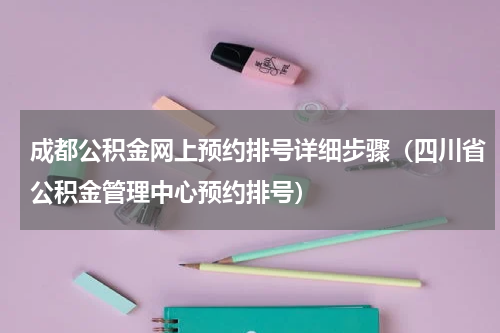 成都公积金网上预约排号详细步骤（四川省公积金管理中心预约排号）