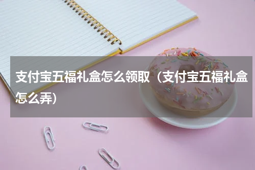 支付宝五福礼盒怎么领取（支付宝五福礼盒怎么弄）