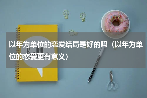 以年为单位的恋爱结局是好的吗（以年为单位的恋爱更有意义）