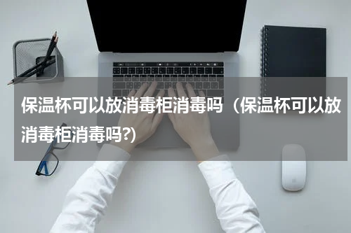 保温杯可以放消毒柜消毒吗（保温杯可以放消毒柜消毒吗?）