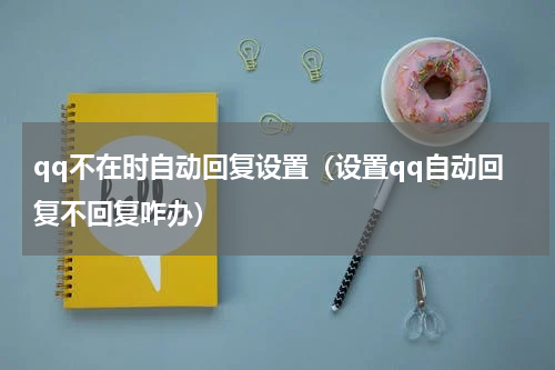 qq不在时自动回复设置（设置qq自动回复不回复咋办）