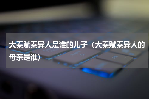 大秦赋秦异人是谁的儿子（大秦赋秦异人的母亲是谁）