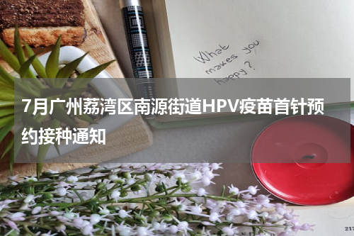 7月广州荔湾区南源街道HPV疫苗首针预约接种通知